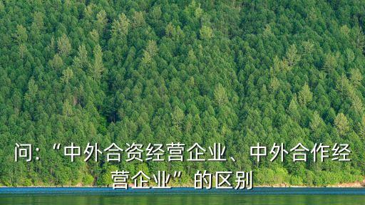 問:“中外合資經(jīng)營企業(yè)、中外合作經(jīng)營企業(yè)”的區(qū)別