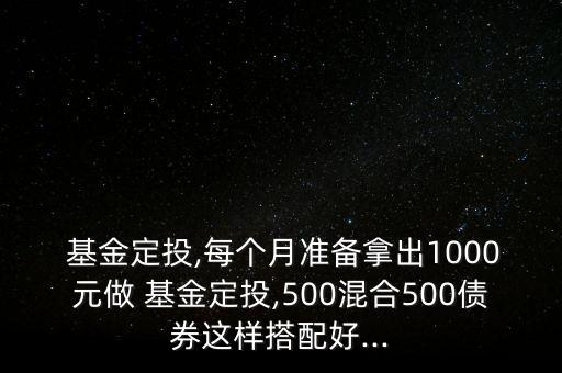  基金定投,每個月準(zhǔn)備拿出1000元做 基金定投,500混合500債券這樣搭配好...