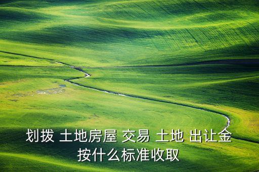 劃撥 土地房屋 交易 土地 出讓金按什么標(biāo)準(zhǔn)收取