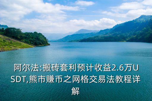 阿爾法:搬磚套利預計收益2.6萬USDT,熊市賺幣之網(wǎng)格交易法教程詳解