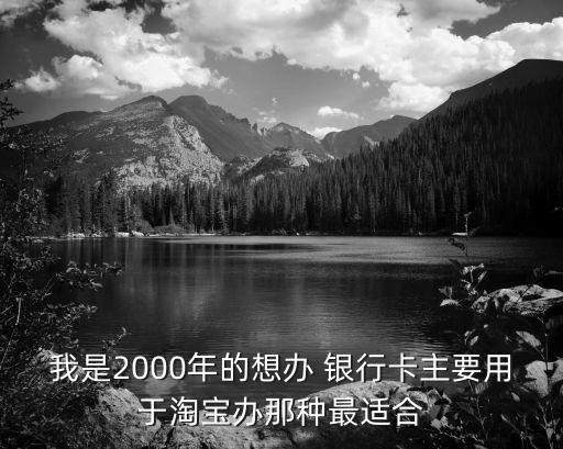 我是2000年的想辦 銀行卡主要用于淘寶辦那種最適合