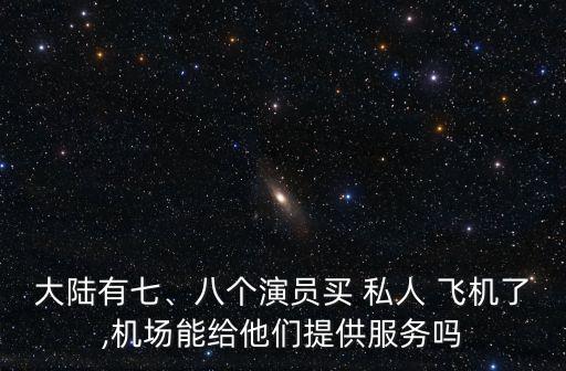 大陸有七、八個演員買 私人 飛機了,機場能給他們提供服務(wù)嗎