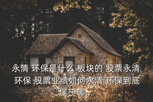 永清 環(huán)保是什么 板塊的 股票永清 環(huán)保 股票業(yè)績?nèi)绾斡狼?環(huán)保到底屬于哪...