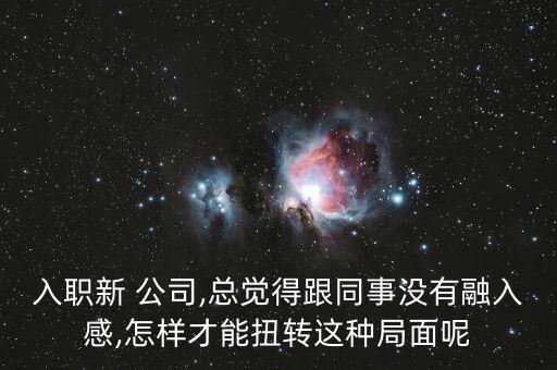 入職新 公司,總覺得跟同事沒有融入感,怎樣才能扭轉(zhuǎn)這種局面呢