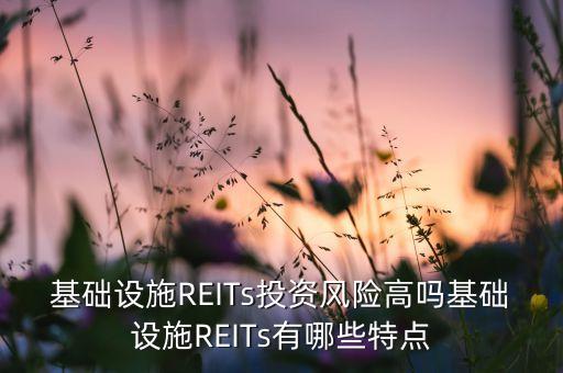 基礎(chǔ)設(shè)施REITs投資風(fēng)險(xiǎn)高嗎基礎(chǔ)設(shè)施REITs有哪些特點(diǎn)