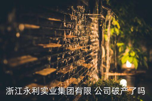 浙江永利實(shí)業(yè)集團(tuán)有限 公司破產(chǎn)了嗎