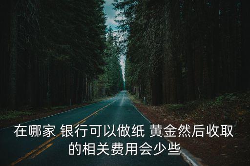 在哪家 銀行可以做紙 黃金然后收取的相關(guān)費(fèi)用會(huì)少些