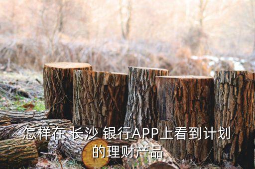 怎樣在 長沙 銀行APP上看到計劃的理財產(chǎn)品