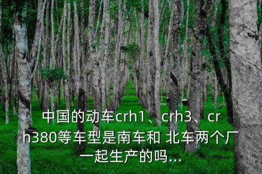 中國的動車crh1、crh3、crh380等車型是南車和 北車兩個廠一起生產(chǎn)的嗎...