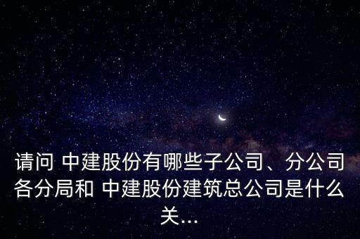 請(qǐng)問(wèn) 中建股份有哪些子公司、分公司各分局和 中建股份建筑總公司是什么關(guān)...