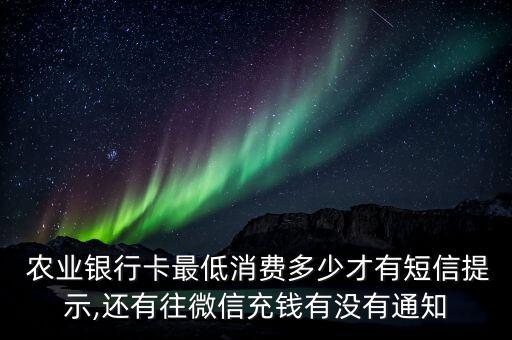  農(nóng)業(yè)銀行卡最低消費(fèi)多少才有短信提示,還有往微信充錢有沒(méi)有通知