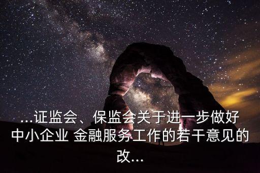 ...證監(jiān)會(huì)、保監(jiān)會(huì)關(guān)于進(jìn)一步做好中小企業(yè) 金融服務(wù)工作的若干意見(jiàn)的改...