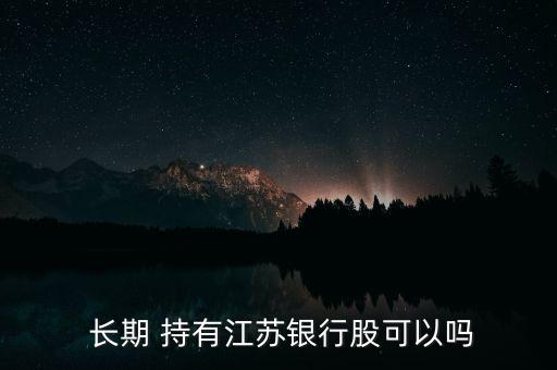  長(zhǎng)期 持有江蘇銀行股可以嗎