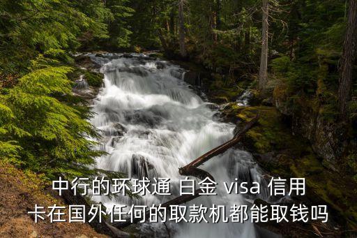 中行的環(huán)球通 白金 visa 信用卡在國外任何的取款機都能取錢嗎