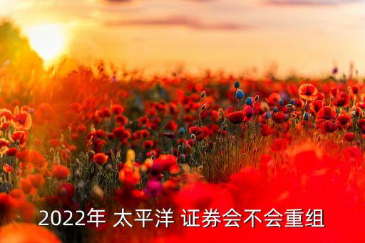 2022年 太平洋 證券會不會重組