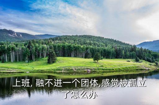 上班, 融不進(jìn)一個(gè)團(tuán)體,感覺被孤立了怎么辦