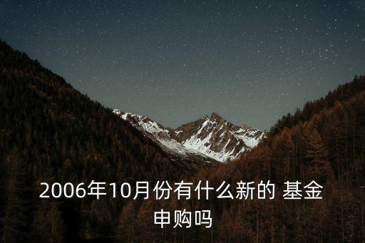 2006年10月份有什么新的 基金申購嗎