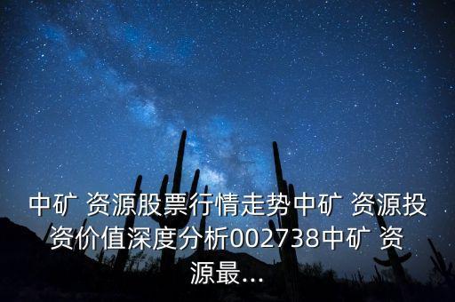 中礦 資源股票行情走勢中礦 資源投資價值深度分析002738中礦 資源最...