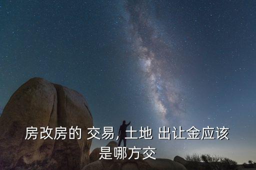 房改房的 交易, 土地 出讓金應(yīng)該是哪方交