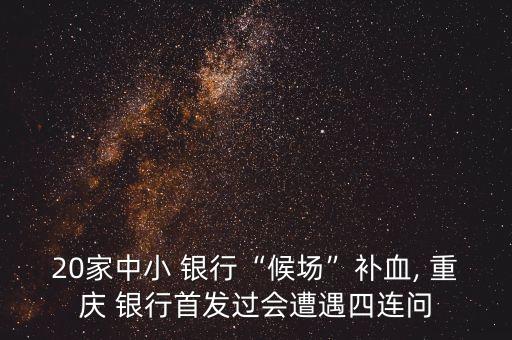 20家中小 銀行“候場”補(bǔ)血, 重慶 銀行首發(fā)過會遭遇四連問