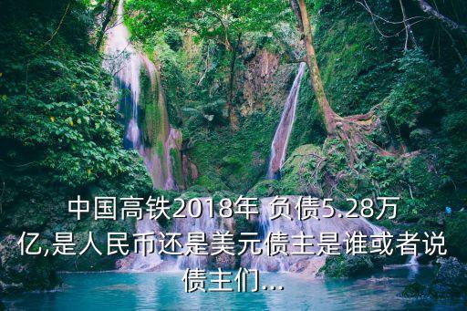 中國高鐵2018年 負(fù)債5.28萬億,是人民幣還是美元債主是誰或者說債主們...