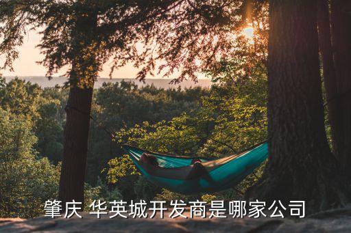 肇慶 華英城開發(fā)商是哪家公司