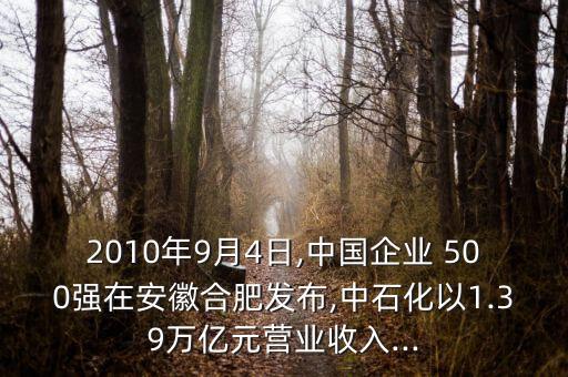 2010年9月4日,中國(guó)企業(yè) 500強(qiáng)在安徽合肥發(fā)布,中石化以1.39萬億元營(yíng)業(yè)收入...