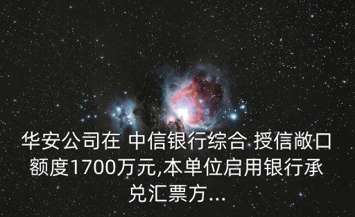 華安公司在 中信銀行綜合 授信敞口額度1700萬元,本單位啟用銀行承兌匯票方...