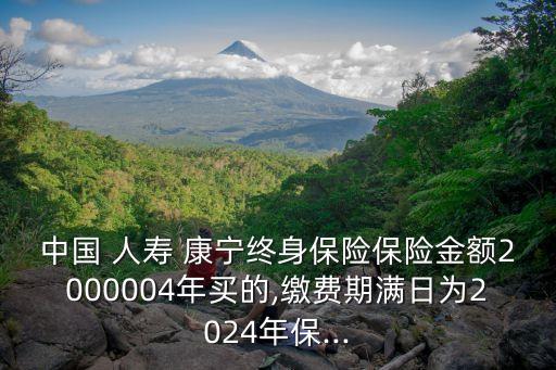 中國(guó) 人壽 康寧終身保險(xiǎn)保險(xiǎn)金額2000004年買(mǎi)的,繳費(fèi)期滿日為2024年保...