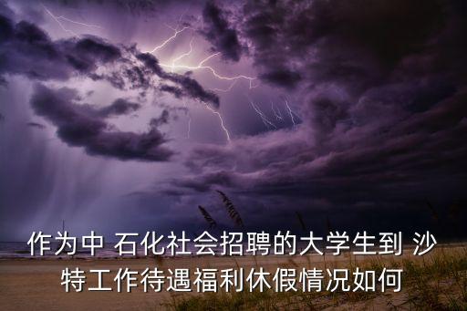 作為中 石化社會招聘的大學(xué)生到 沙特工作待遇福利休假情況如何