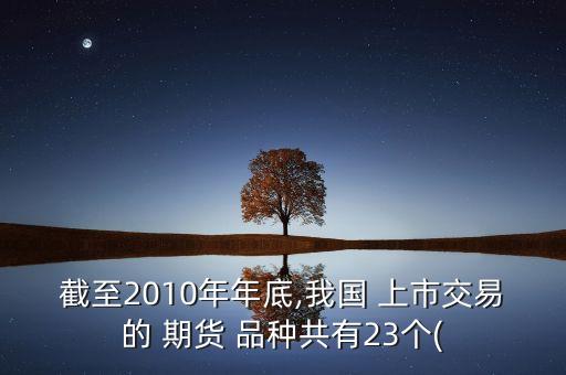 截至2010年年底,我國 上市交易的 期貨 品種共有23個(