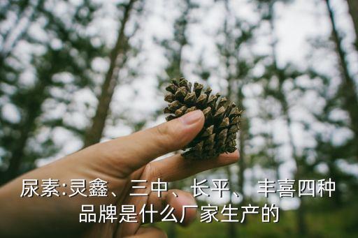 尿素:靈鑫、三中、長平、 豐喜四種品牌是什么廠家生產(chǎn)的