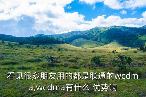 看見很多朋友用的都是聯(lián)通的wcdma,wcdma有什么 優(yōu)勢啊