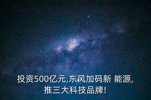 投資500億元,東風(fēng)加碼新 能源,推三大科技品牌!