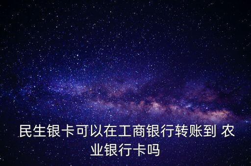  民生銀卡可以在工商銀行轉(zhuǎn)賬到 農(nóng)業(yè)銀行卡嗎