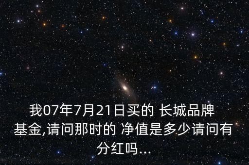 我07年7月21日買的 長城品牌 基金,請(qǐng)問那時(shí)的 凈值是多少請(qǐng)問有分紅嗎...