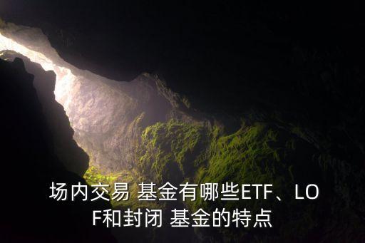  場內(nèi)交易 基金有哪些ETF、LOF和封閉 基金的特點