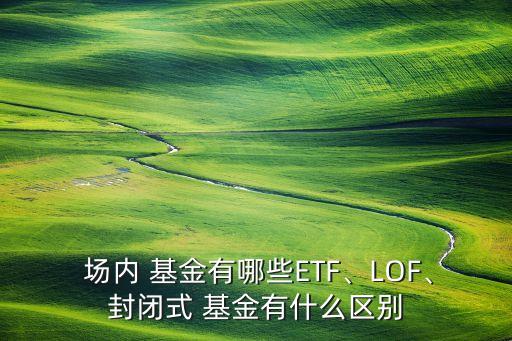  場內(nèi) 基金有哪些ETF、LOF、封閉式 基金有什么區(qū)別