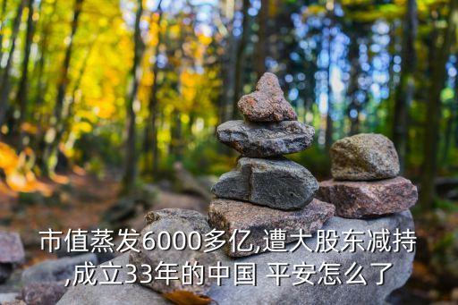 市值蒸發(fā)6000多億,遭大股東減持,成立33年的中國(guó) 平安怎么了