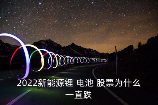 2022新能源鋰 電池 股票為什么一直跌