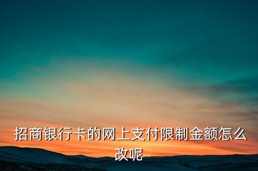  招商銀行卡的網(wǎng)上支付限制金額怎么改呢