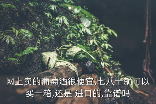 網(wǎng)上賣(mài)的葡萄酒很便宜,七八十就可以買(mǎi)一箱,還是 進(jìn)口的,靠譜嗎