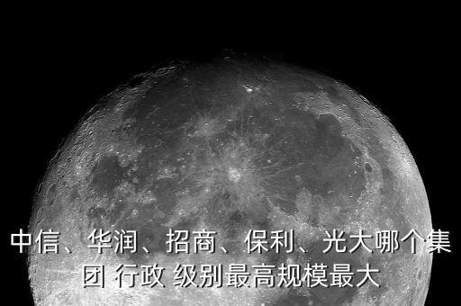 中信、華潤(rùn)、招商、保利、光大哪個(gè)集團(tuán) 行政 級(jí)別最高規(guī)模最大