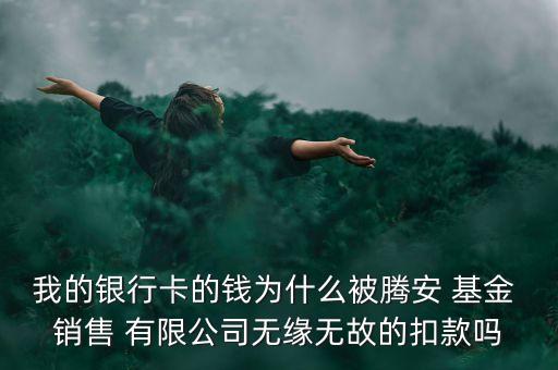 我的銀行卡的錢為什么被騰安 基金 銷售 有限公司無緣無故的扣款嗎