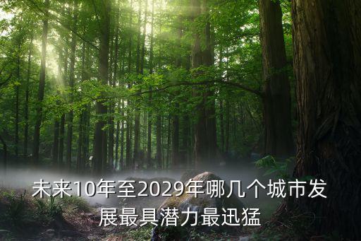 未來10年至2029年哪幾個城市發(fā)展最具潛力最迅猛