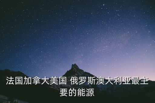 法國加拿大美國 俄羅斯澳大利亞最主要的能源