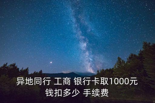 異地同行 工商 銀行卡取1000元錢扣多少 手續(xù)費(fèi)