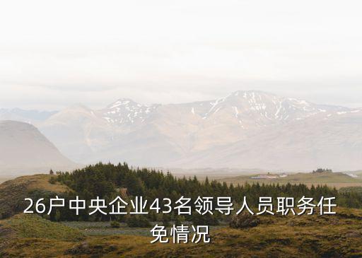 26戶中央企業(yè)43名領(lǐng)導(dǎo)人員職務(wù)任免情況