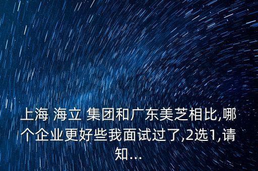 上海 海立 集團(tuán)和廣東美芝相比,哪個企業(yè)更好些我面試過了,2選1,請知...