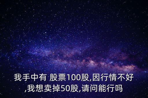 我手中有 股票100股,因行情不好,我想賣掉50股,請問能行嗎